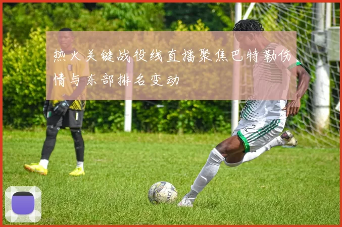 热火关键战役线直播聚焦巴特勒伤情与东部排名变动
