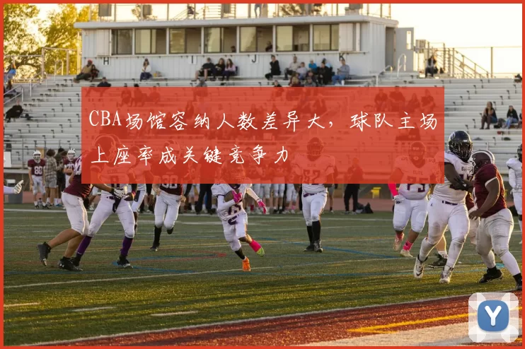 CBA场馆容纳人数差异大，球队主场上座率成关键竞争力