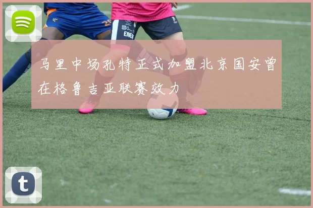 马里中场孔特正式加盟北京国安曾在格鲁吉亚联赛效力