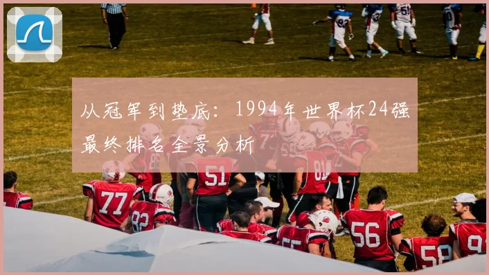 从冠军到垫底：1994年世界杯24强最终排名全景分析