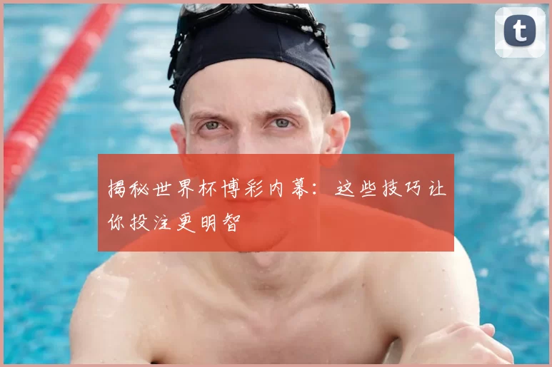 揭秘世界杯博彩内幕：这些技巧让你投注更明智