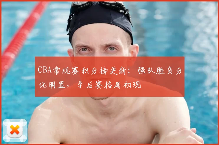 CBA常规赛积分榜更新：强队胜负分化明显，季后赛格局初现
