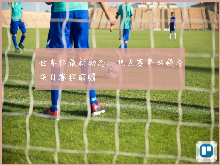 世界杯最新动态：焦点赛事回顾与明日赛程前瞻