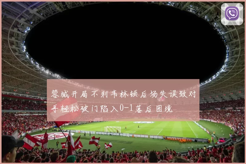 蓉城开局不利韦林顿后场失误致对手轻松破门陷入0-1落后困境