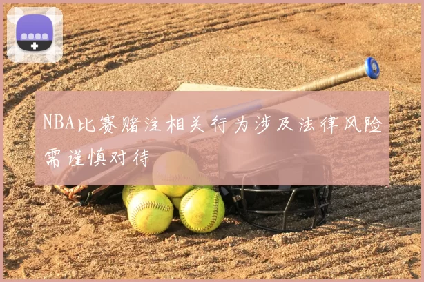 NBA比赛赌注相关行为涉及法律风险需谨慎对待