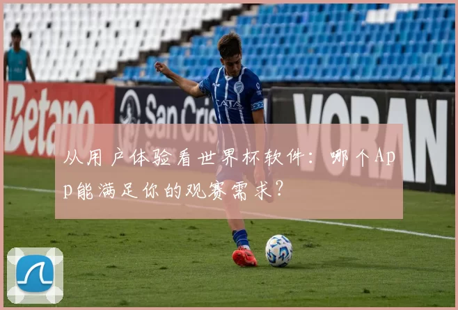 从用户体验看世界杯软件：哪个App能满足你的观赛需求？