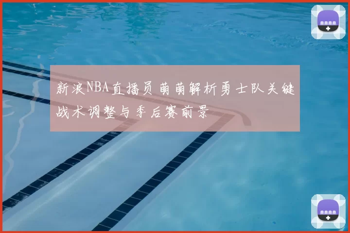 新浪NBA直播员萌萌解析勇士队关键战术调整与季后赛前景