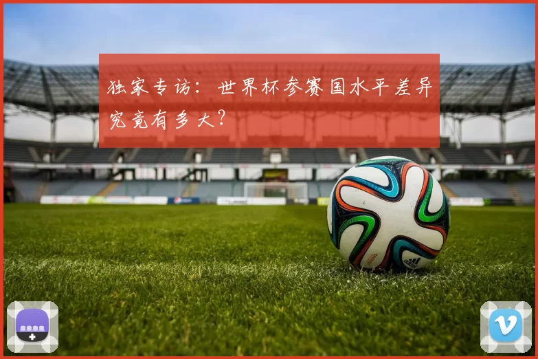 独家专访:世界杯参赛国水平差异究竟有多大?