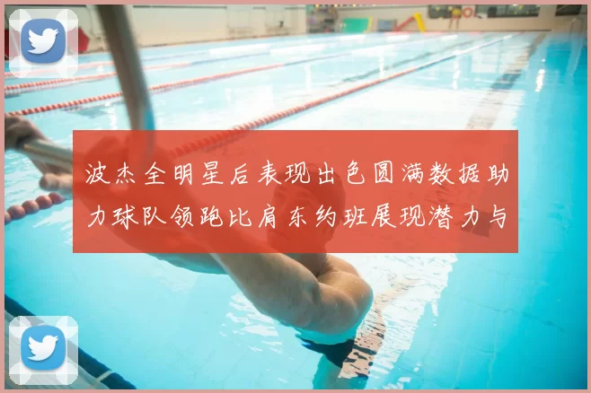 波杰全明星后表现出色圆满数据助力球队领跑比肩东约班展现潜力与实力
