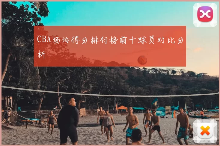 CBA场均得分排行榜前十球员对比分析