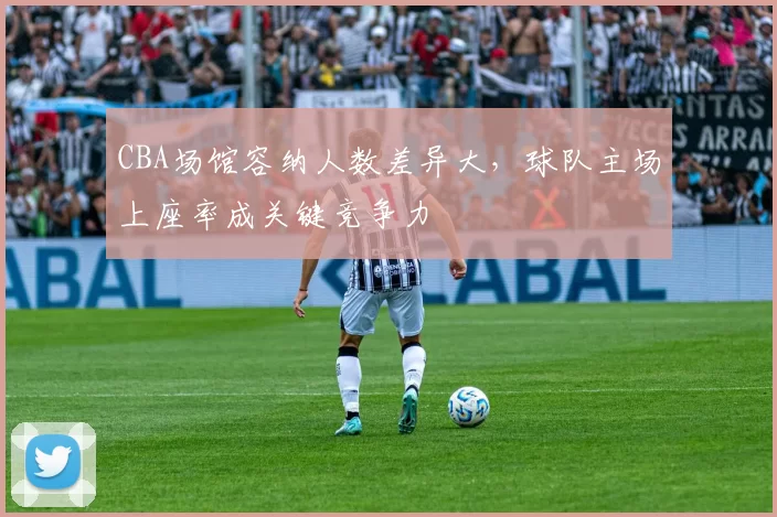 CBA场馆容纳人数差异大，球队主场上座率成关键竞争力