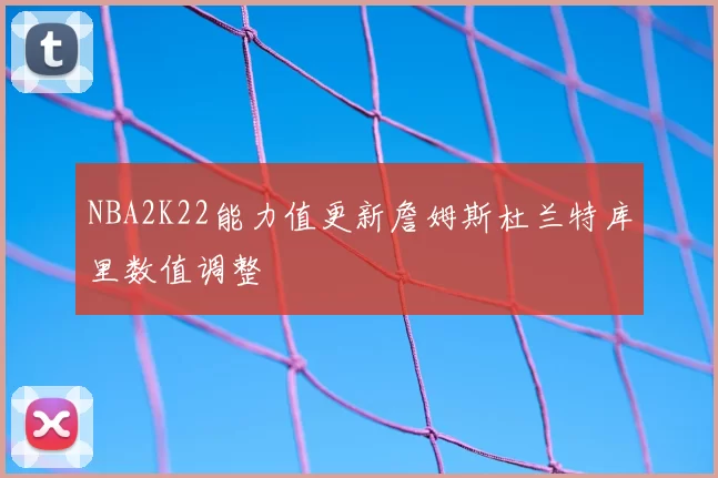 NBA2K22能力值更新詹姆斯杜兰特库里数值调整
