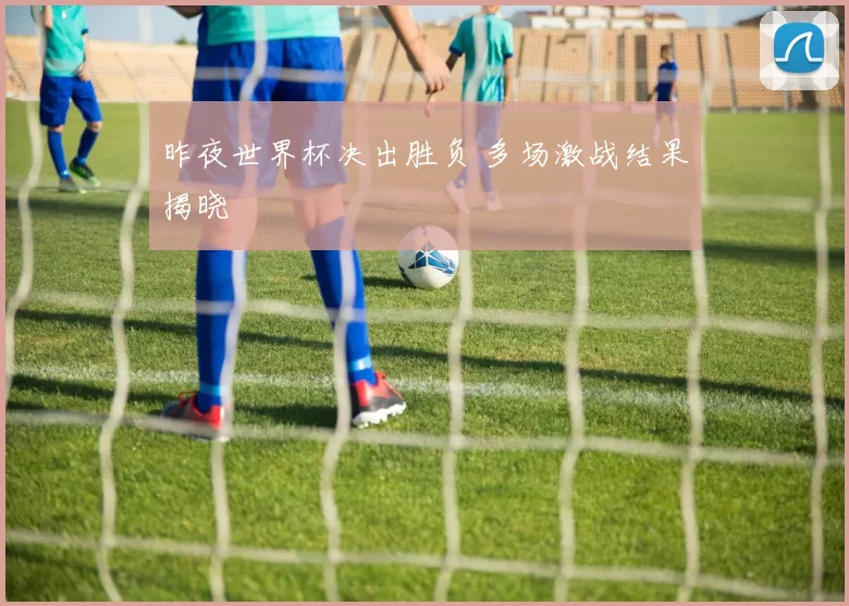 昨夜世界杯决出胜负 多场激战结果揭晓