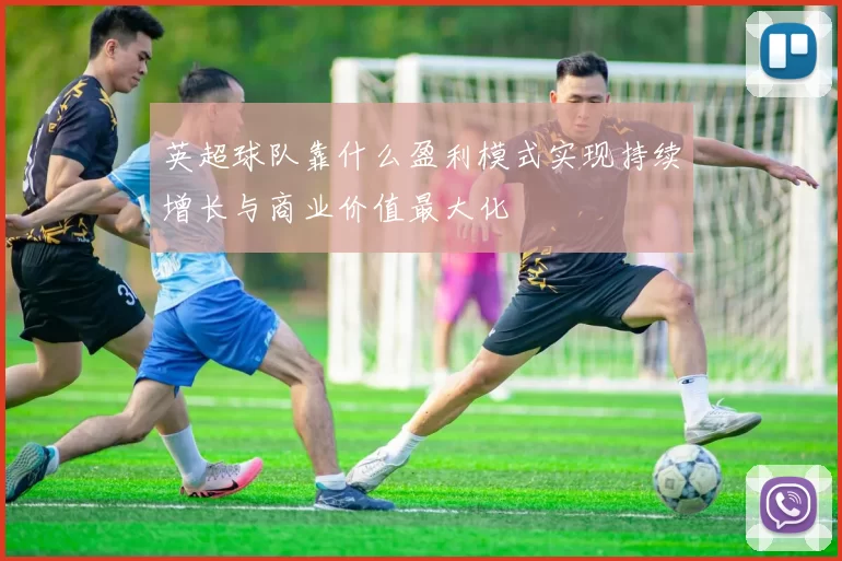 英超球队靠什么盈利模式实现持续增长与商业价值最大化