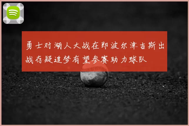 勇士对湖人大战在即波尔津吉斯出战存疑追梦有望参赛助力球队