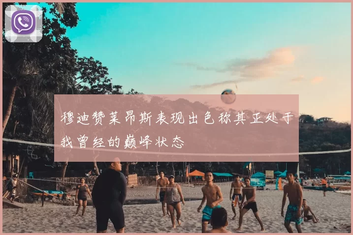 穆迪赞莱昂斯表现出色称其正处于我曾经的巅峰状态