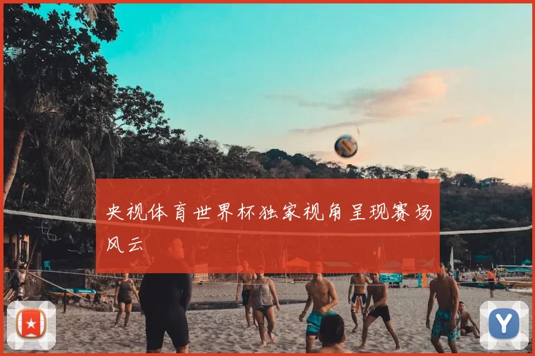 央视体育世界杯独家视角呈现赛场风云