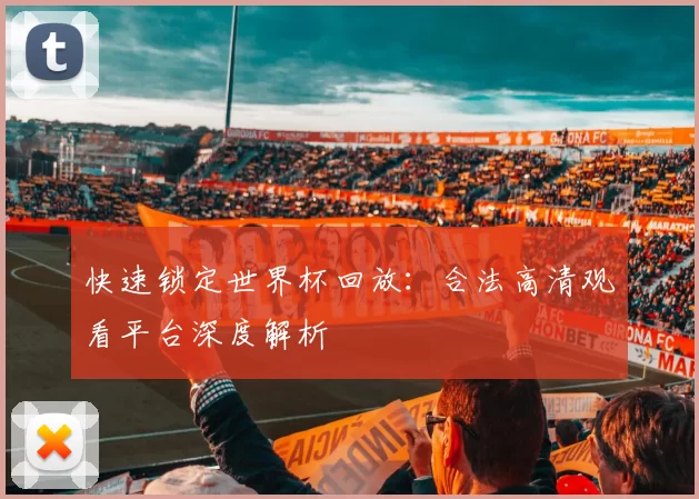 快速锁定世界杯回放:合法高清观看平台深度解析