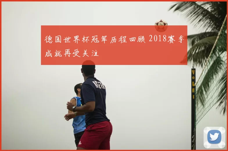 德国世界杯冠军历程回顾 2018赛季成就再受关注