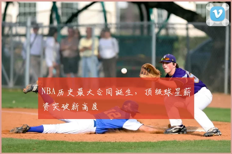 NBA历史最大合同诞生，顶级球星薪资突破新高度