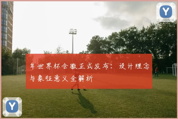 年世界杯会徽正式发布：设计理念与象征意义全解析