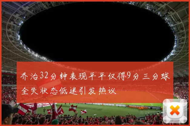 乔治32分钟表现平平仅得9分三分球全失状态低迷引发热议
