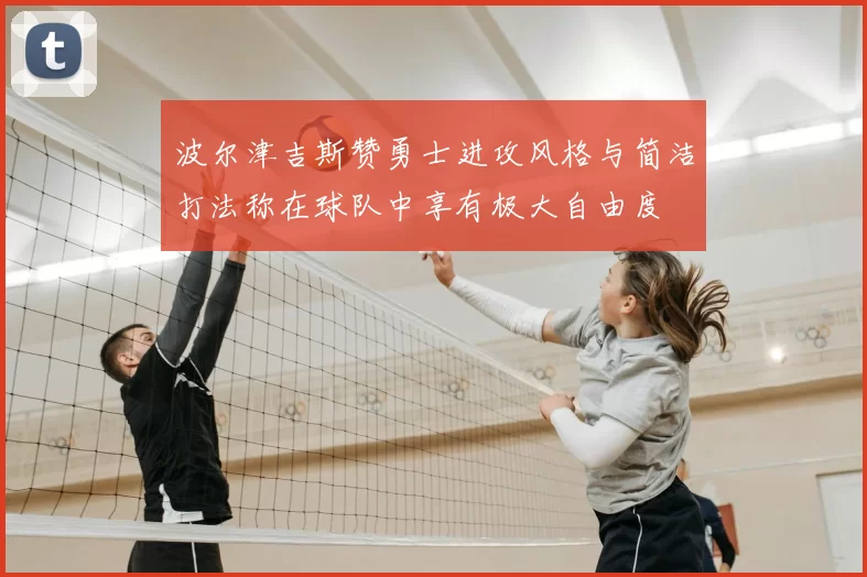 波尔津吉斯赞勇士进攻风格与简洁打法称在球队中享有极大自由度