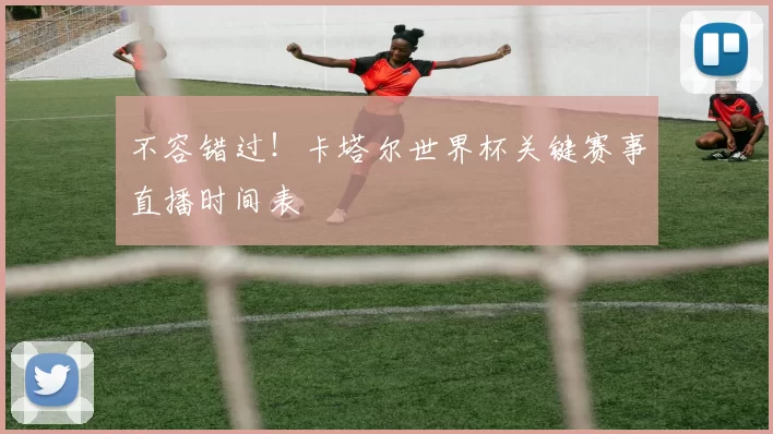 不容错过！卡塔尔世界杯关键赛事直播时间表