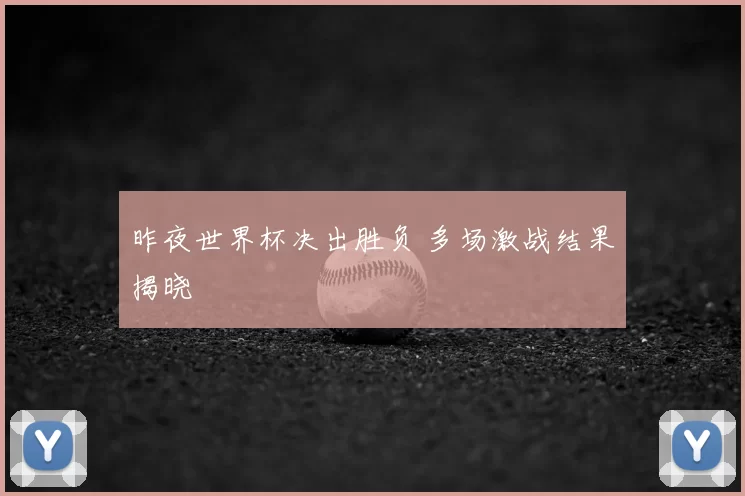 昨夜世界杯决出胜负 多场激战结果揭晓