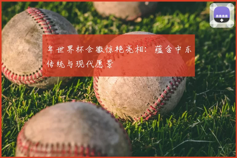 年世界杯会徽惊艳亮相：蕴含中东传统与现代愿景