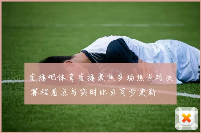 直播吧体育直播聚焦多场焦点对决 赛程看点与实时比分同步更新