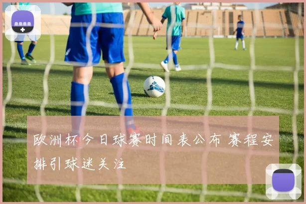 欧洲杯今日球赛时间表公布 赛程安排引球迷关注
