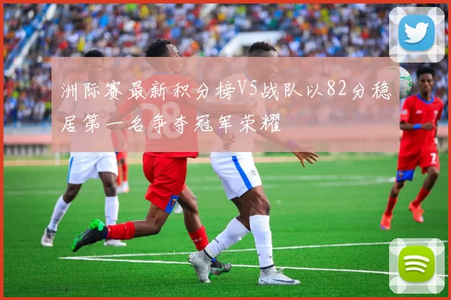 洲际赛最新积分榜V5战队以82分稳居第一名争夺冠军荣耀