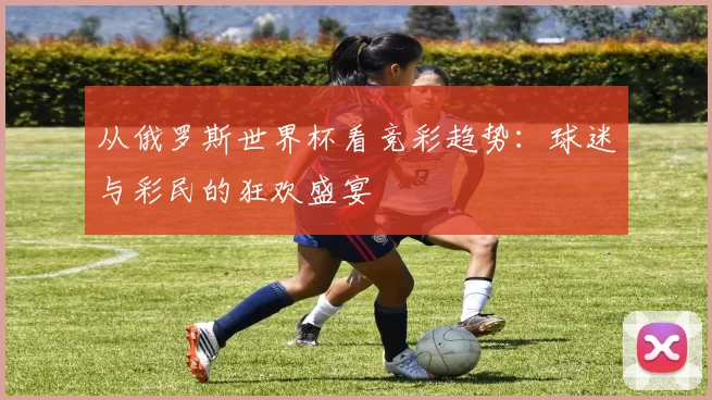 从俄罗斯世界杯看竞彩趋势：球迷与彩民的狂欢盛宴
