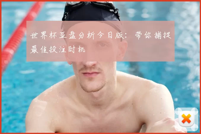 世界杯亚盘分析今日版：带你捕捉最佳投注时机