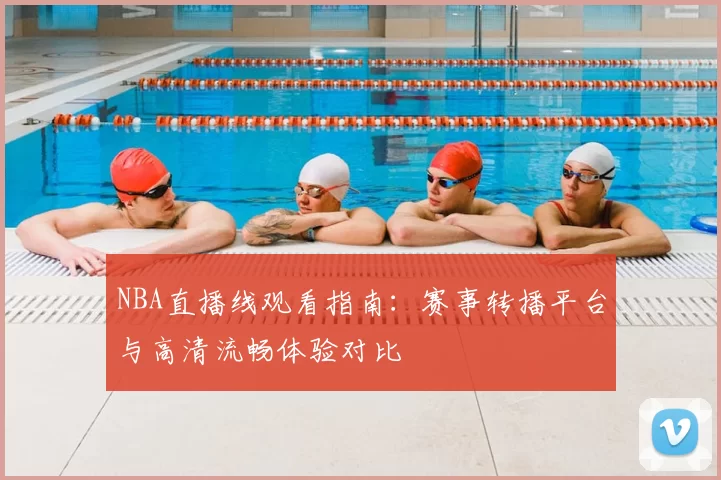 NBA直播线观看指南:赛事转播平台与高清流畅体验对比
