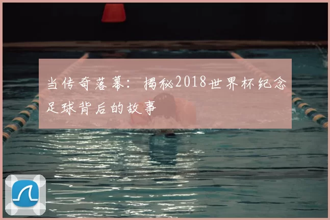 当传奇落幕:揭秘2018世界杯纪念足球背后的故事