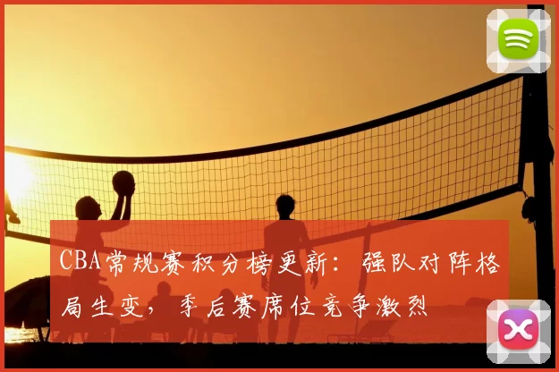 CBA常规赛积分榜更新：强队对阵格局生变，季后赛席位竞争激烈
