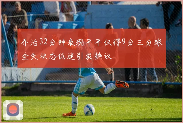 乔治32分钟表现平平仅得9分三分球全失状态低迷引发热议