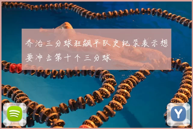 乔治三分球狂飙平队史纪录表示想要冲击第十个三分球