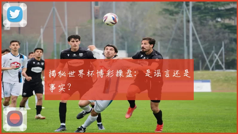 揭秘世界杯博彩操盘：是谣言还是事实？
