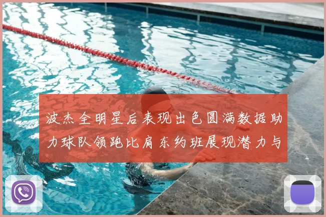 波杰全明星后表现出色圆满数据助力球队领跑比肩东约班展现潜力与实力