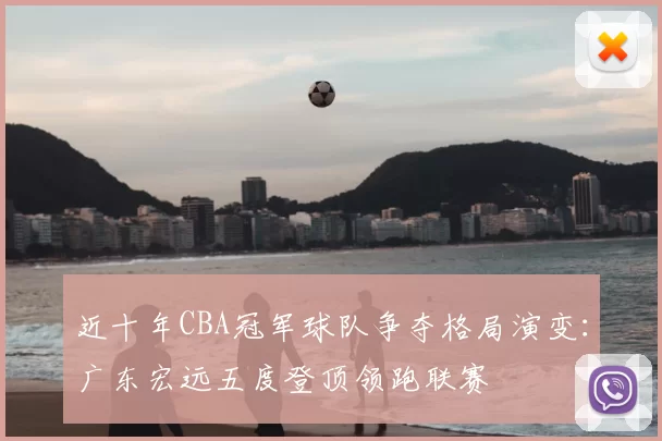 近十年CBA冠军球队争夺格局演变：广东宏远五度登顶领跑联赛