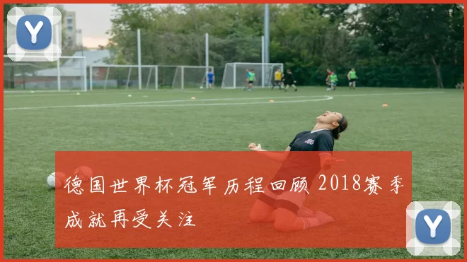 德国世界杯冠军历程回顾 2018赛季成就再受关注