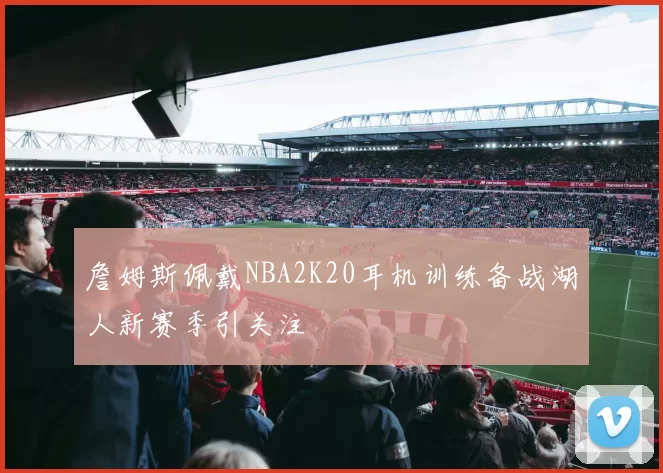 詹姆斯佩戴NBA2K20耳机训练备战湖人新赛季引关注