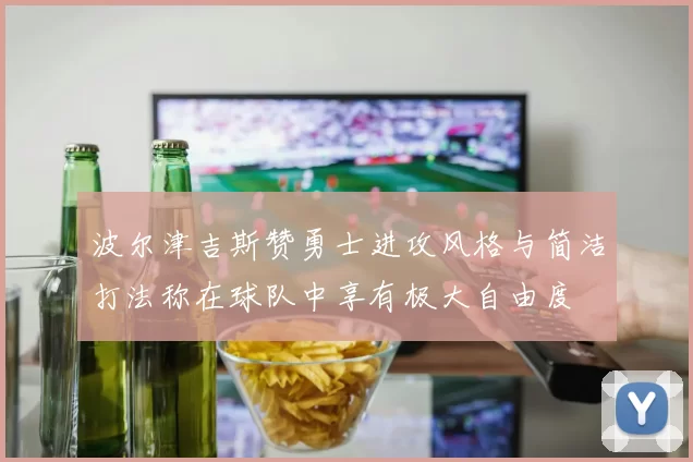 波尔津吉斯赞勇士进攻风格与简洁打法称在球队中享有极大自由度