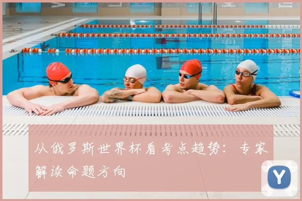 从俄罗斯世界杯看考点趋势：专家解读命题方向
