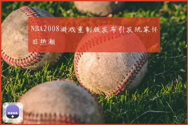 NBA2008游戏重制版发布引发玩家怀旧热潮