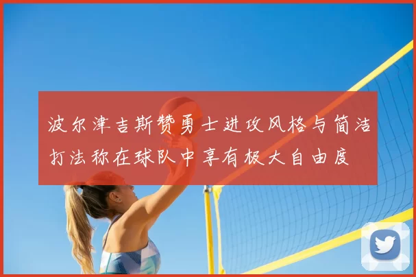 波尔津吉斯赞勇士进攻风格与简洁打法称在球队中享有极大自由度