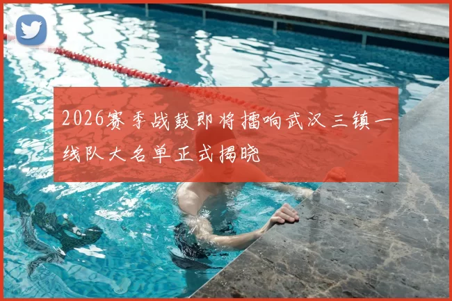 2026赛季战鼓即将擂响武汉三镇一线队大名单正式揭晓
